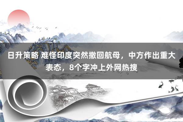 日升策略 难怪印度突然撤回航母，中方作出重大表态，8个字冲上外网热搜