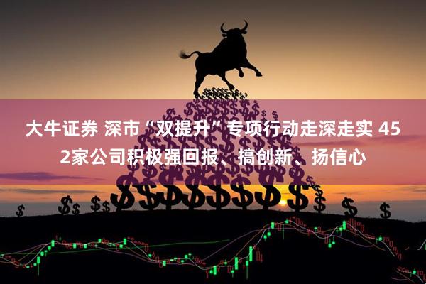大牛证券 深市“双提升”专项行动走深走实 452家公司积极强回报、搞创新、扬信心