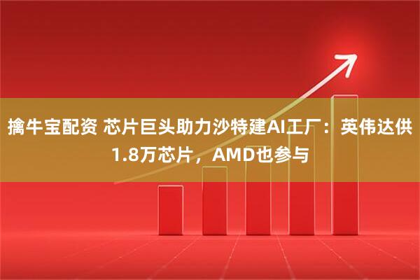 擒牛宝配资 芯片巨头助力沙特建AI工厂：英伟达供1.8万芯片，AMD也参与