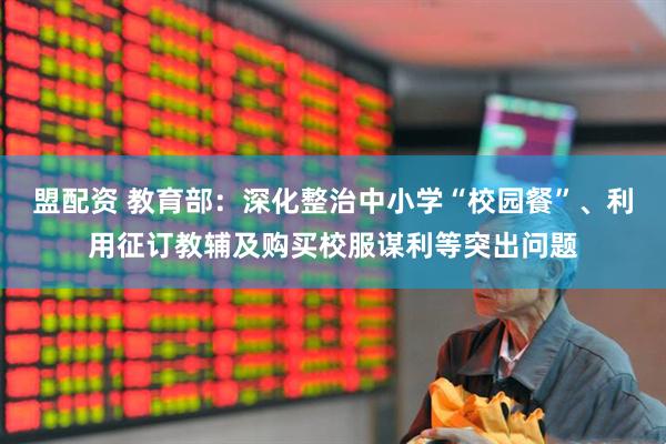 盟配资 教育部：深化整治中小学“校园餐”、利用征订教辅及购买校服谋利等突出问题