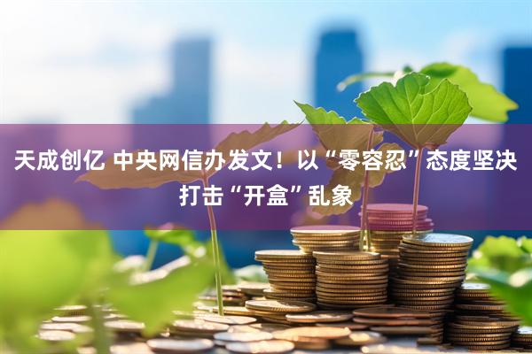 天成创亿 中央网信办发文！以“零容忍”态度坚决打击“开盒”乱象
