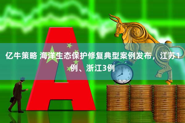 亿牛策略 海洋生态保护修复典型案例发布，江苏1例、浙江3例