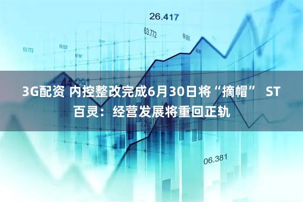 3G配资 内控整改完成6月30日将“摘帽”  ST百灵：经营发展将重回正轨