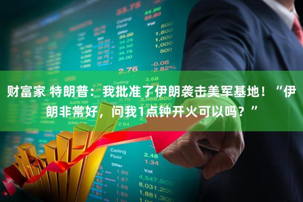 财富家 特朗普：我批准了伊朗袭击美军基地！“伊朗非常好，问我1点钟开火可以吗？”
