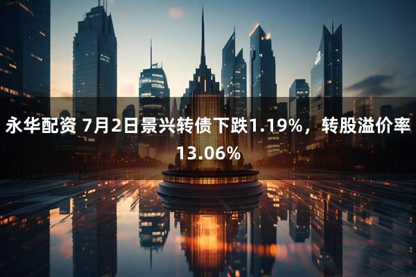 永华配资 7月2日景兴转债下跌1.19%，转股溢价率13.06%
