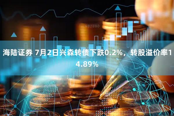 海陆证券 7月2日兴森转债下跌0.2%，转股溢价率14.89%