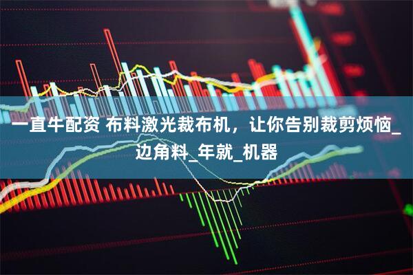一直牛配资 布料激光裁布机，让你告别裁剪烦恼_边角料_年就_机器