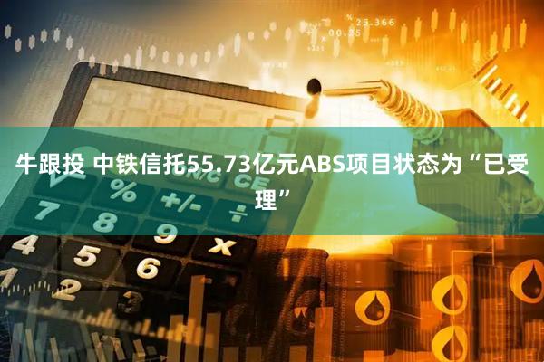 牛跟投 中铁信托55.73亿元ABS项目状态为“已受理”