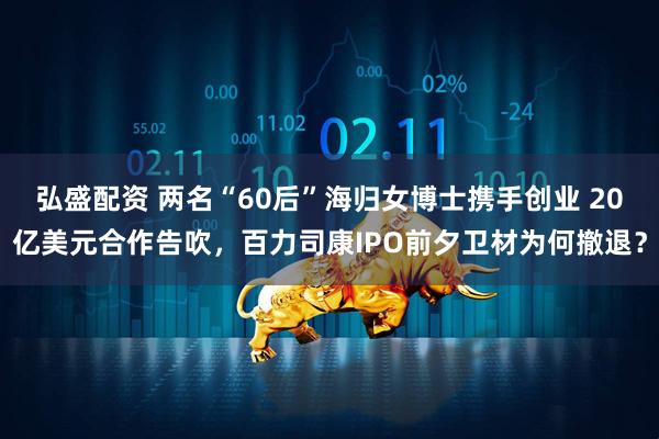 弘盛配资 两名“60后”海归女博士携手创业 20亿美元合作告吹，百力司康IPO前夕卫材为何撤退？