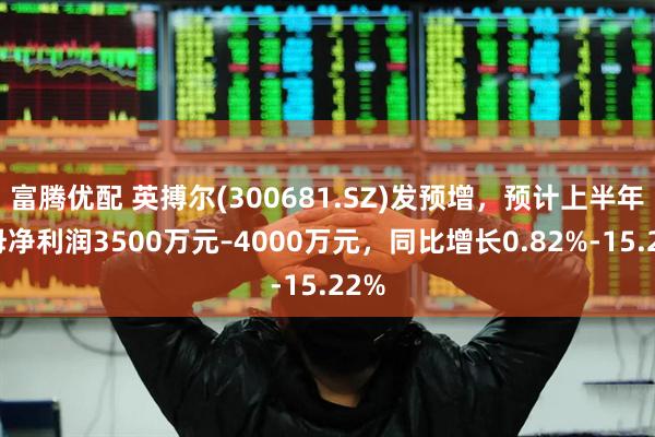 富腾优配 英搏尔(300681.SZ)发预增，预计上半年归母净利润3500万元–4000万元，同比增长0.82%-15.22%