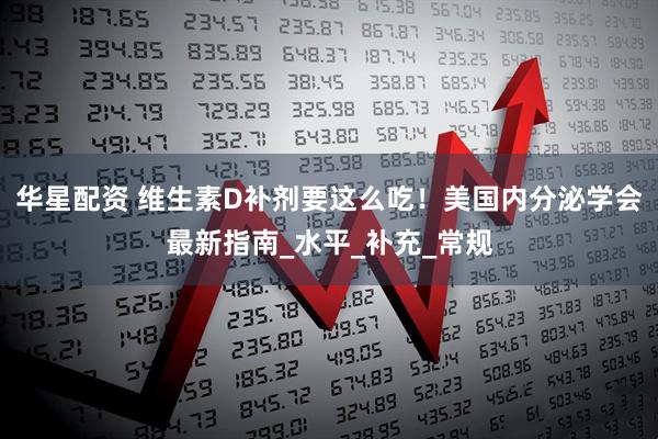 华星配资 维生素D补剂要这么吃！美国内分泌学会最新指南_水平_补充_常规