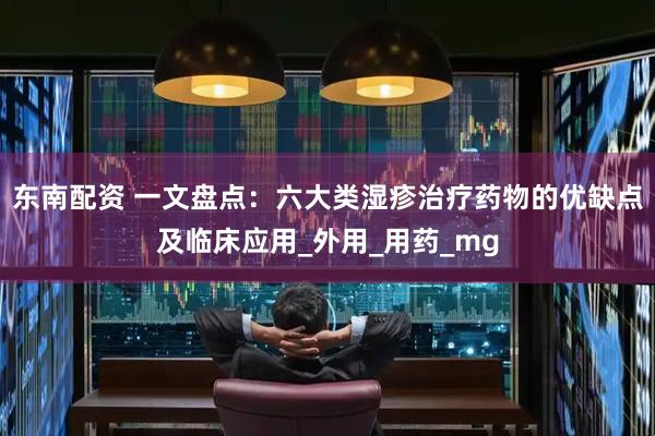 东南配资 一文盘点：六大类湿疹治疗药物的优缺点及临床应用_外用_用药_mg