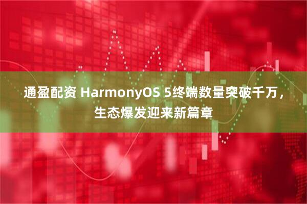 通盈配资 HarmonyOS 5终端数量突破千万，生态爆发迎来新篇章