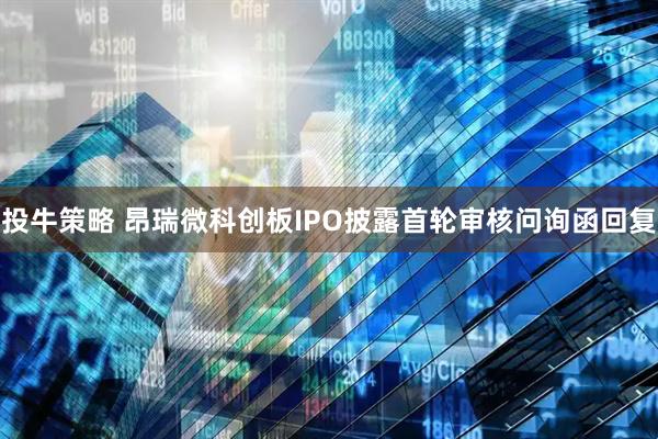 投牛策略 昂瑞微科创板IPO披露首轮审核问询函回复