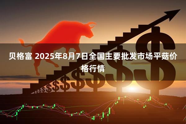 贝格富 2025年8月7日全国主要批发市场平菇价格行情