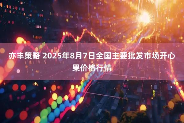 亦丰策略 2025年8月7日全国主要批发市场开心果价格行情