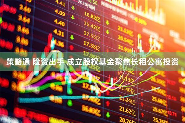 策略通 险资出手 成立股权基金聚焦长租公寓投资