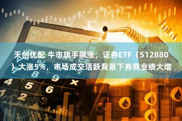 天创优配 牛市旗手飙涨，证券ETF（512880）大涨5%，市场成交活跃背景下券商业绩大增