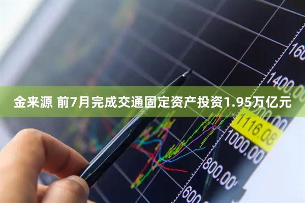 金来源 前7月完成交通固定资产投资1.95万亿元
