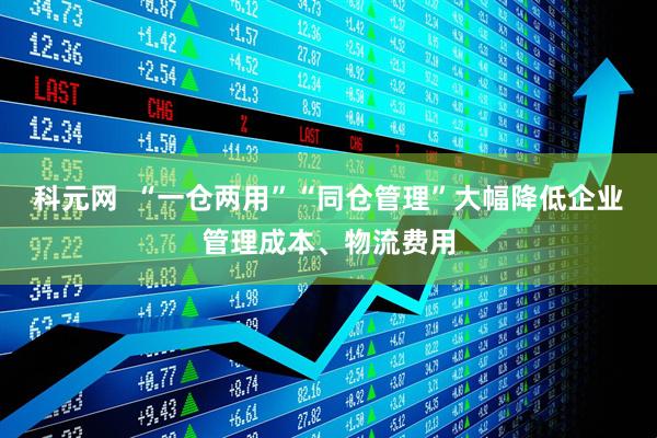 科元网  “一仓两用”“同仓管理”大幅降低企业管理成本、物流费用