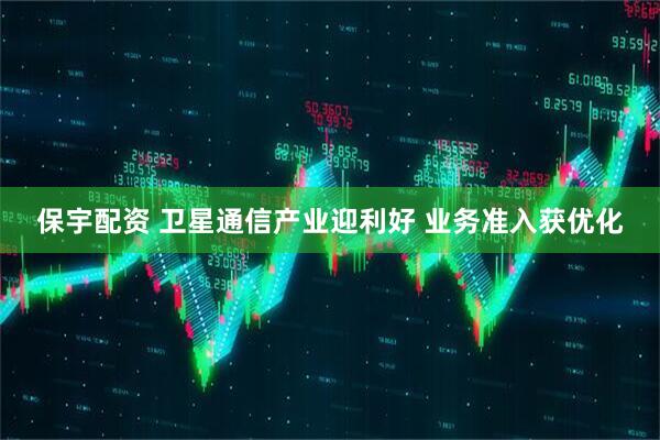 保宇配资 卫星通信产业迎利好 业务准入获优化