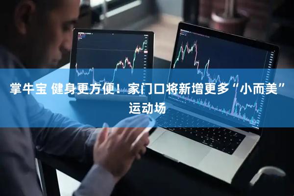 掌牛宝 健身更方便！家门口将新增更多“小而美”运动场