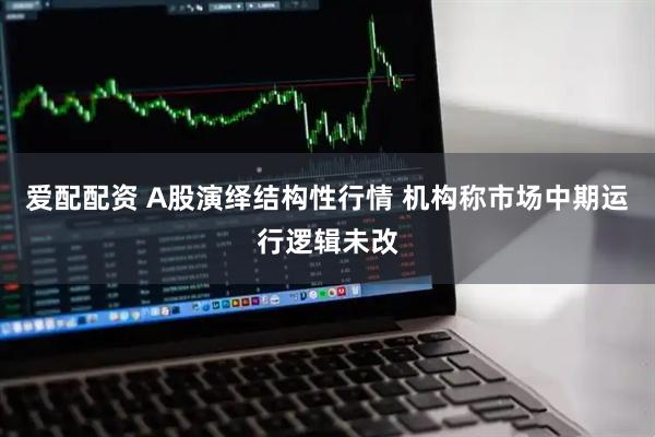 爱配配资 A股演绎结构性行情 机构称市场中期运行逻辑未改