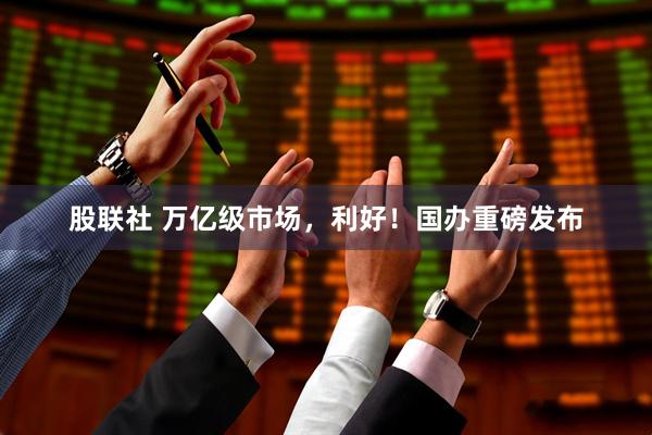 股联社 万亿级市场，利好！国办重磅发布