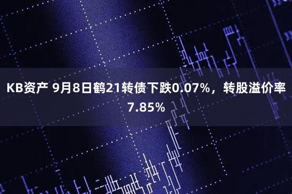 KB资产 9月8日鹤21转债下跌0.07%，转股溢价率7.85%