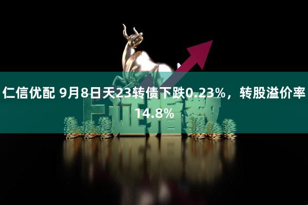 仁信优配 9月8日天23转债下跌0.23%，转股溢价率14.8%