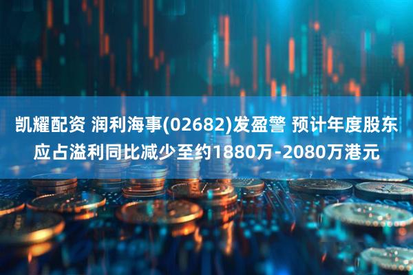 凯耀配资 润利海事(02682)发盈警 预计年度股东应占溢利同比减少至约1880万-2080万港元