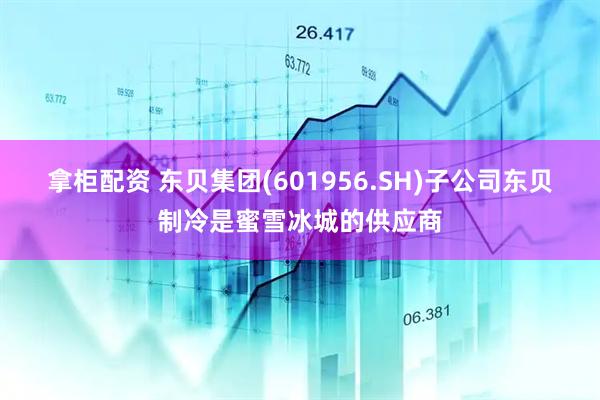 拿柜配资 东贝集团(601956.SH)子公司东贝制冷是蜜雪冰城的供应商