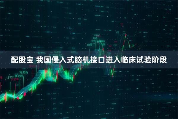 配股宝 我国侵入式脑机接口进入临床试验阶段