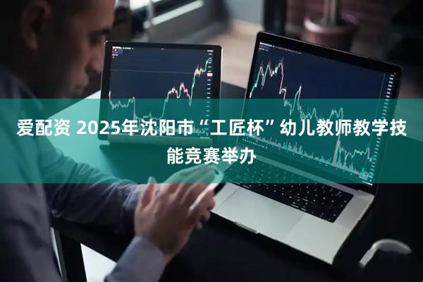 爱配资 2025年沈阳市“工匠杯”幼儿教师教学技能竞赛举办
