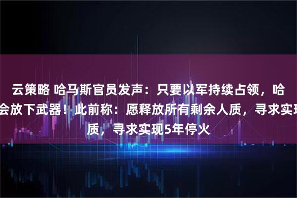 云策略 哈马斯官员发声：只要以军持续占领，哈马斯就不会放下武器！此前称：愿释放所有剩余人质，寻求实现5年停火