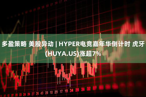 多盈策略 美股异动 | HYPER电竞嘉年华倒计时 虎牙(HUYA.US)涨超7%