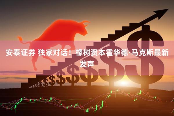 安泰证券 独家对话！橡树资本霍华德·马克斯最新发声